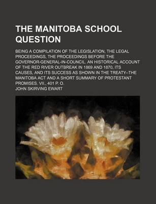 Book cover for The Manitoba School Question; Being a Compilation of the Legislation, the Legal Proceedings, the Proceedings Before the Governor-General-In-Council. an Historical Account of the Red River Outbreak in 1869 and 1870, Its Causes, and Its Success as Shown in the T