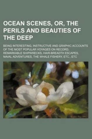 Cover of Ocean Scenes, Or, the Perils and Beauties of the Deep; Being Interesting, Instructive and Graphic Accounts of the Most Popular Voyages on Record, Remarkable Shipwrecks, Hair-Breadth Escapes, Naval Adventures, the Whale Fishery, Etc., Etc