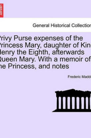 Cover of Privy Purse Expenses of the Princess Mary, Daughter of King Henry the Eighth, Afterwards Queen Mary. with a Memoir of the Princess, and Notes