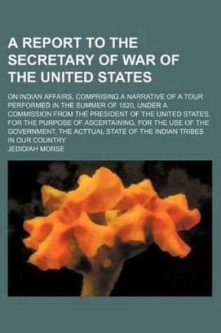 Cover of A Report to the Secretary of War of the United States; On Indian Affairs, Comprising a Narrative of a Tour Performed in the Summer of 1820, Under a Commission from the President of the United States, for the Purpose of Ascertaining, for the Use of the Gov