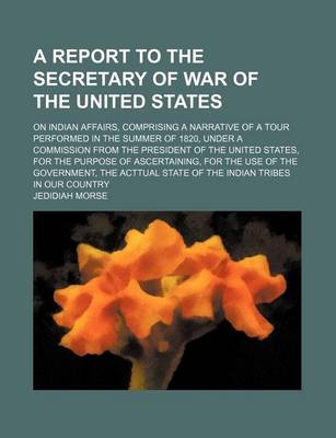 Book cover for A Report to the Secretary of War of the United States; On Indian Affairs, Comprising a Narrative of a Tour Performed in the Summer of 1820, Under a Commission from the President of the United States, for the Purpose of Ascertaining, for the Use of the Gov