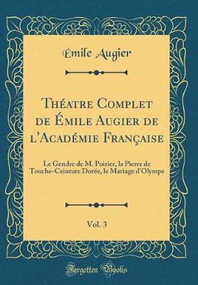 Book cover for Théatre Complet de Émile Augier de l'Académie Française, Vol. 3: Le Gendre de M. Poirier, la Pierre de Touche-Ceinture Dorée, le Mariage d'Olympe (Classic Reprint)