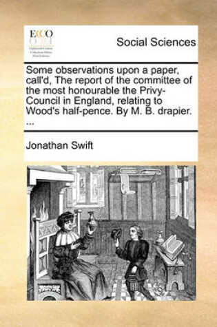 Cover of Some Observations Upon a Paper, Call'd, the Report of the Committee of the Most Honourable the Privy-Council in England, Relating to Wood's Half-Pence. by M. B. Drapier. ...