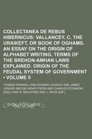 Cover of Collectanea de Rebus Hibernicus (Volume 5); Vallancey, C. the Uraikeft, or Book of Oghams. an Essay on the Origin of Alphabet Writing. Terms of the Brehon-Amhan Laws Explained. Origin of the Feudal System of Government