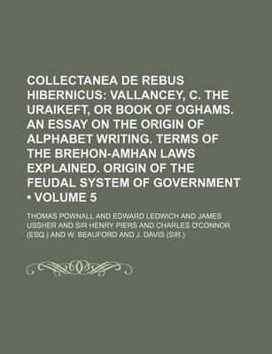 Book cover for Collectanea de Rebus Hibernicus (Volume 5); Vallancey, C. the Uraikeft, or Book of Oghams. an Essay on the Origin of Alphabet Writing. Terms of the Brehon-Amhan Laws Explained. Origin of the Feudal System of Government