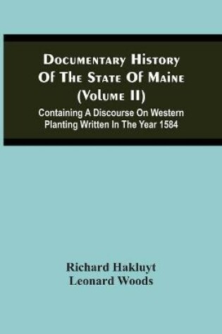 Cover of Documentary History Of The State Of Maine (Volume Ii) Containing A Discourse On Western Planting Written In The Year 1584