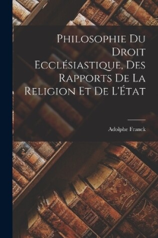 Cover of Philosophie du Droit Ecclésiastique, des Rapports de la Religion et de L'État