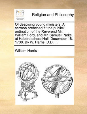 Book cover for Of Despising Young Ministers. a Sermon Preached at the Publick Ordination of the Reverend Mr. William Ford, and Mr. Samuel Parks, at Haberdashers-Hall, December 18. 1730. by W. Harris, D.D. ...