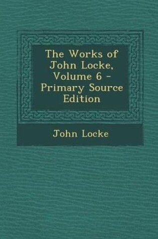 Cover of The Works of John Locke, Volume 6 - Primary Source Edition