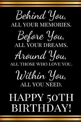 Book cover for Behind you, all your memories. Before you, all your dreams. Around you, all who love you. Within you, all you need. Happy 50th Birthday!