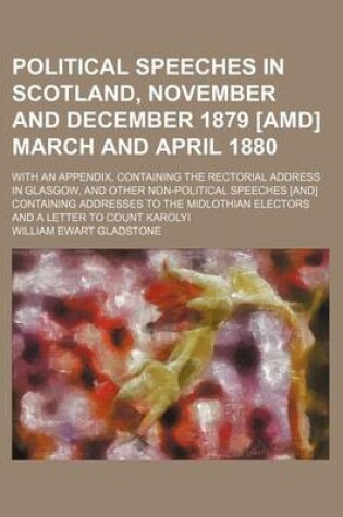 Cover of Political Speeches in Scotland, November and December 1879 [Amd] March and April 1880 (Volume 1); With an Appendix, Containing the Rectorial Address in Glasgow, and Other Non-Political Speeches [And] Containing Addresses to the Midlothian Electors and a Le