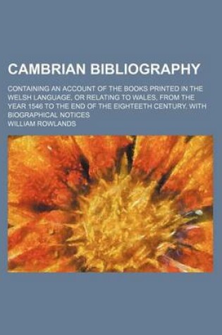 Cover of Cambrian Bibliography; Containing an Account of the Books Printed in the Welsh Language, or Relating to Wales, from the Year 1546 to the End of the Eighteeth Century. with Biographical Notices