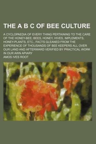 Cover of The A B C of Bee Culture; A Cyclopaedia of Every Thing Pertaining to the Care of the Honey-Bee Bees, Honey, Hives, Implements, Honey-Plants, Etc., Facts Gleaned from the Experience of Thousands of Bee Keepers All Over Our Land and Afterward Verified by Practic