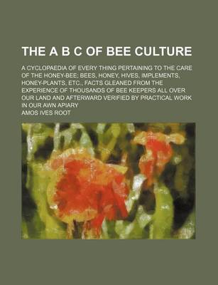 Book cover for The A B C of Bee Culture; A Cyclopaedia of Every Thing Pertaining to the Care of the Honey-Bee Bees, Honey, Hives, Implements, Honey-Plants, Etc., Facts Gleaned from the Experience of Thousands of Bee Keepers All Over Our Land and Afterward Verified by Practic