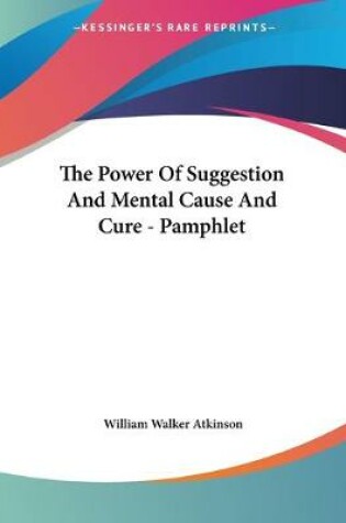 Cover of The Power Of Suggestion And Mental Cause And Cure - Pamphlet