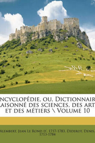 Cover of Encyclopedie, Ou, Dictionnaire Raisonne Des Sciences, Des Arts Et Des Metiers \ Volume 10