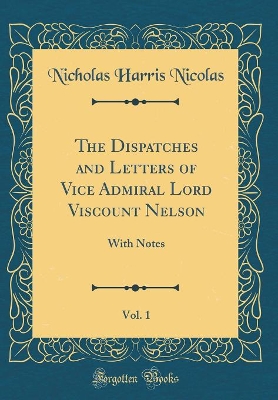 Book cover for The Dispatches and Letters of Vice Admiral Lord Viscount Nelson, Vol. 1: With Notes (Classic Reprint)
