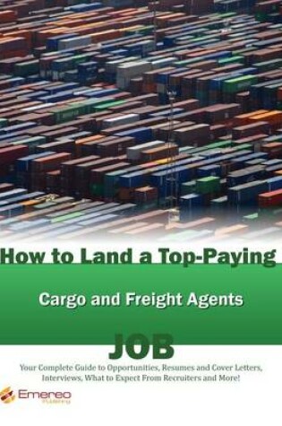 Cover of How to Land a Top-Paying Cargo and Freight Agents Job: Your Complete Guide to Opportunities, Resumes and Cover Letters, Interviews, Salaries, Promotions, What to Expect from Recruiters and More!