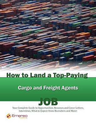 Book cover for How to Land a Top-Paying Cargo and Freight Agents Job: Your Complete Guide to Opportunities, Resumes and Cover Letters, Interviews, Salaries, Promotions, What to Expect from Recruiters and More!