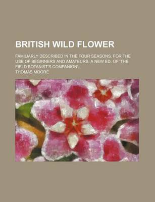 Book cover for British Wild Flower; Familiarly Described in the Four Seasons. for the Use of Beginners and Amateurs. a New Ed. of 'The Field Botanist's Companion'.