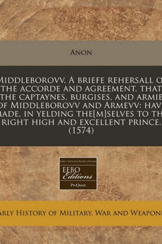 Cover of Middleborovv. a Briefe Rehersall of the Accorde and Agreement, That the Captaynes, Burgises, and Armie of Middleborovv and Armevv