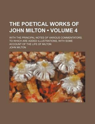 Book cover for The Poetical Works of John Milton (Volume 4); With the Principal Notes of Various Commentators. to Which Are Added Illustrations, with Some Account of the Life of Milton