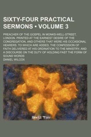 Cover of Sixty-Four Practical Sermons (Volume 3); Preacher of the Gospel in Monks-Well-Street, London. Printed at the Earnest Desire of the Congregation, and Others That Were His Occasional Hearers. to Which Are Added, the Confession of Faith Delivered at His Ordi