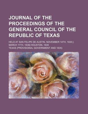 Book cover for Journal of the Proceedings of the General Council of the Republic of Texas; Held at San Felipe de Austin, November 14th, 1835 [-March 11th, 1836] Houston, 1839