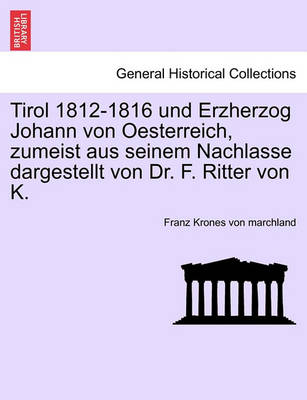 Book cover for Tirol 1812-1816 Und Erzherzog Johann Von Oesterreich, Zumeist Aus Seinem Nachlasse Dargestellt Von Dr. F. Ritter Von K.