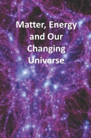 Cover of Matter, Energy and Our Changing Universe