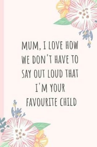 Cover of Mum, I Love How We Don't Have to Say Out Loud That I'm Your Favourite Child