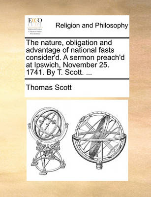 Book cover for The nature, obligation and advantage of national fasts consider'd. A sermon preach'd at Ipswich, November 25. 1741. By T. Scott. ...