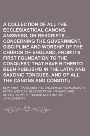 Cover of A Collection of All the Ecclesiastical Laws, Canons, Answers, or Rescripts Concerning the Government, Discipline and Worship of the Church of England, from Its First Foundation to the Conquest, That Have Hitherto Been Publish'd Volume 1