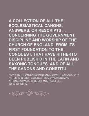 Book cover for A Collection of All the Ecclesiastical Laws, Canons, Answers, or Rescripts Concerning the Government, Discipline and Worship of the Church of England, from Its First Foundation to the Conquest, That Have Hitherto Been Publish'd Volume 1