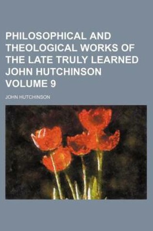 Cover of Philosophical and Theological Works of the Late Truly Learned John Hutchinson Volume 9