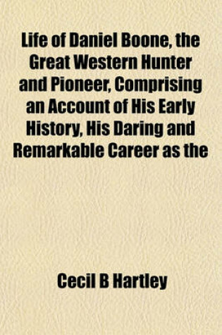 Cover of Life of Daniel Boone, the Great Western Hunter and Pioneer, Comprising an Account of His Early History, His Daring and Remarkable Career as the