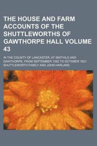 Cover of The House and Farm Accounts of the Shuttleworths of Gawthorpe Hall Volume 43; In the County of Lancaster, at Smithils and Gawthorpe, from September 1582 to October 1621