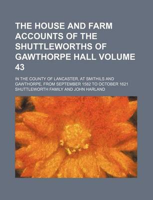 Book cover for The House and Farm Accounts of the Shuttleworths of Gawthorpe Hall Volume 43; In the County of Lancaster, at Smithils and Gawthorpe, from September 1582 to October 1621