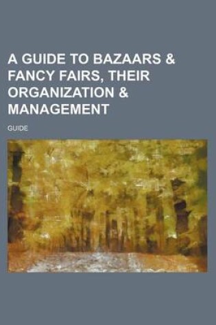 Cover of A Guide to Bazaars & Fancy Fairs, Their Organization & Management