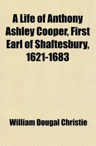Cover of A Life of Anthony Ashley Cooper Volume 1; First Earl of Shaftesbury. 1621-1683