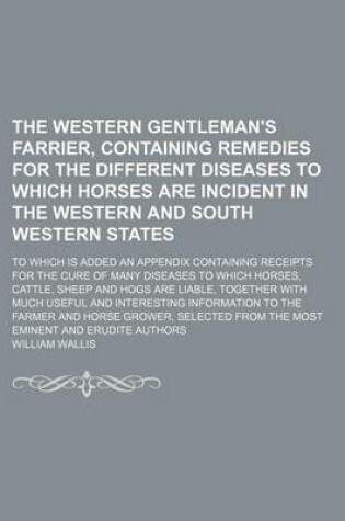 Cover of The Western Gentleman's Farrier, Containing Remedies for the Different Diseases to Which Horses Are Incident in the Western and South Western States; To Which Is Added an Appendix Containing Receipts for the Cure of Many Diseases to Which Horses, Cattle,