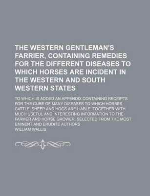 Book cover for The Western Gentleman's Farrier, Containing Remedies for the Different Diseases to Which Horses Are Incident in the Western and South Western States; To Which Is Added an Appendix Containing Receipts for the Cure of Many Diseases to Which Horses, Cattle,