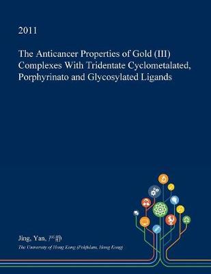 Book cover for The Anticancer Properties of Gold (III) Complexes with Tridentate Cyclometalated, Porphyrinato and Glycosylated Ligands