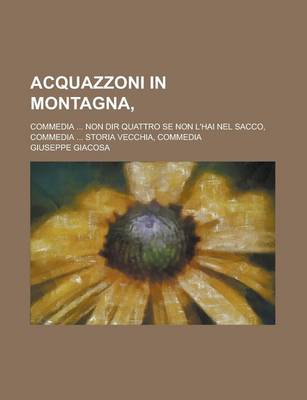 Book cover for Acquazzoni in Montagna; Commedia ... Non Dir Quattro Se Non L'Hai Nel Sacco, Commedia ... Storia Vecchia, Commedia