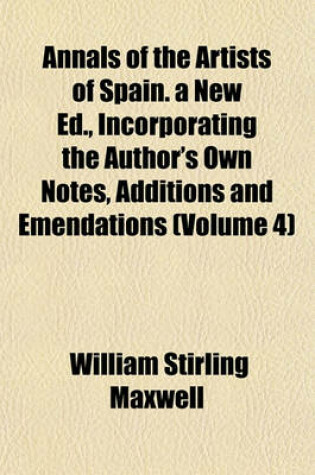 Cover of Annals of the Artists of Spain. a New Ed., Incorporating the Author's Own Notes, Additions and Emendations (Volume 4)