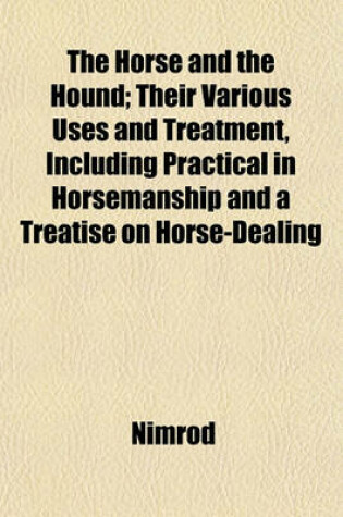 Cover of The Horse and the Hound; Their Various Uses and Treatment, Including Practical in Horsemanship and a Treatise on Horse-Dealing