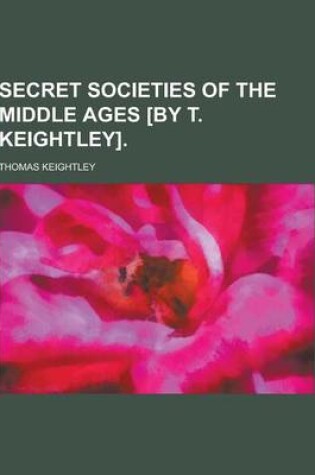 Cover of Secret Societies of the Middle Ages [By T. Keightley]