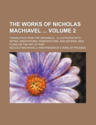 Book cover for The Works of Nicholas Machiavel Volume 2; Translated from the Originals Illustrated with Notes, Annotations, Dissertations, and Several New Plans on the Art of War,