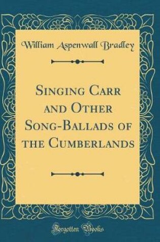 Cover of Singing Carr and Other Song-Ballads of the Cumberlands (Classic Reprint)