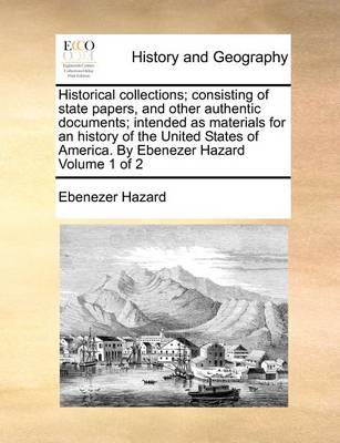 Book cover for Historical Collections; Consisting of State Papers, and Other Authentic Documents; Intended as Materials for an History of the United States of America. by Ebenezer Hazard Volume 1 of 2